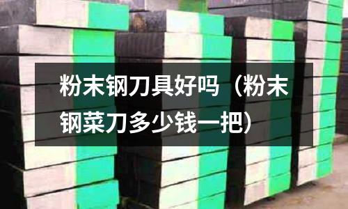 粉末鋼刀具好嗎（粉末鋼菜刀多少錢一把）