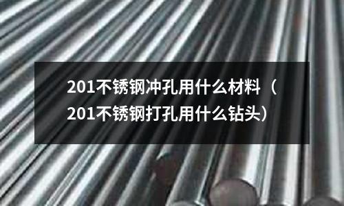 201不銹鋼沖孔用什么材料（201不銹鋼打孔用什么鉆頭）