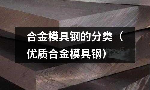 合金模具鋼的分類（優(yōu)質(zhì)合金模具鋼）