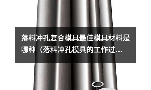 落料沖孔復合模具最佳模具材料是哪種(落料沖孔模具的工作過程)