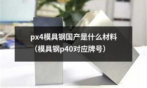 px4模具鋼國產(chǎn)是什么材料（模具鋼p40對應(yīng)牌號）