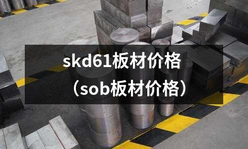 skd61板材價格(sob板材價格)