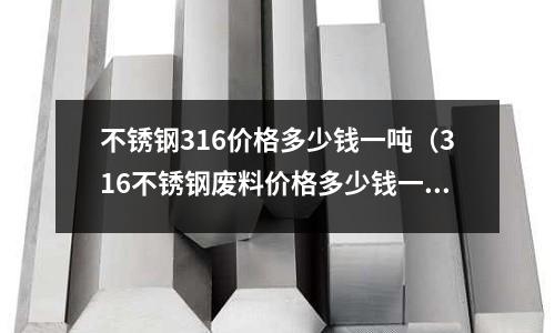 不銹鋼316價格多少錢一噸(316不銹鋼廢料價格多少錢一噸)