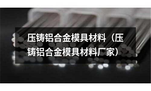 壓鑄鋁合金模具材料(壓鑄鋁合金模具材料廠家)