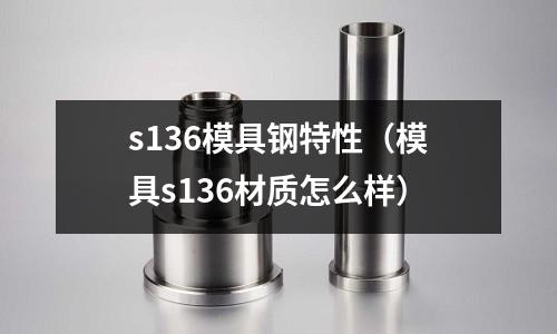s136模具鋼特性(模具s136材質怎么樣)