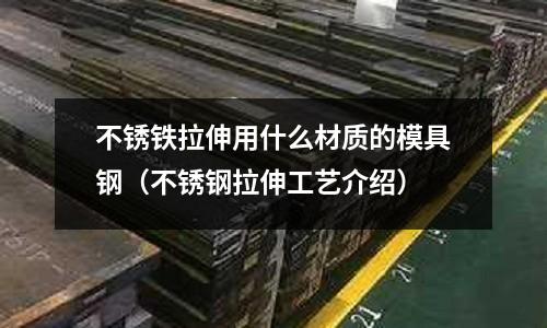 不銹鐵拉伸用什么材質的模具鋼（不銹鋼拉伸工藝介紹）