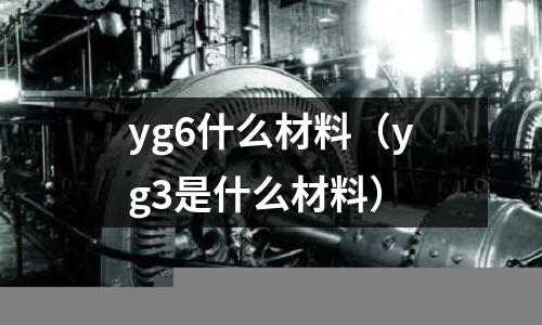 yg6什么材料（yg3是什么材料）