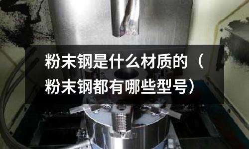 粉末鋼是什么材質(zhì)的（粉末鋼都有哪些型號）