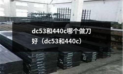 dc53和440c哪個(gè)做刀好（dc53和440c）