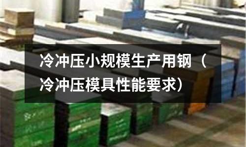 冷沖壓小規(guī)模生產(chǎn)用鋼（冷沖壓模具性能要求）
