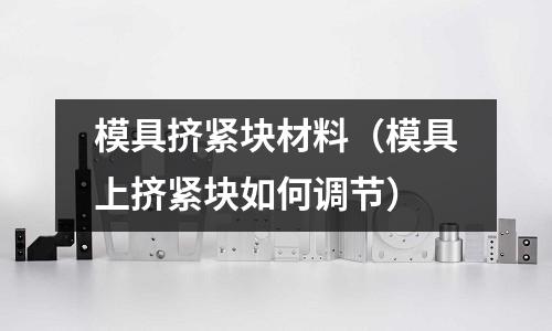模具擠緊塊材料（模具上擠緊塊如何調節）