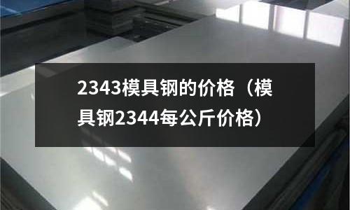 2343模具鋼的價格（模具鋼2344每公斤價格）