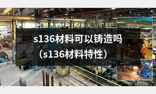 s136材料可以鑄造嗎(s136材料特性)