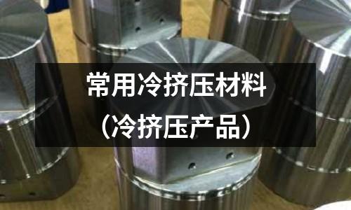 常用冷擠壓材料（冷擠壓產(chǎn)品）