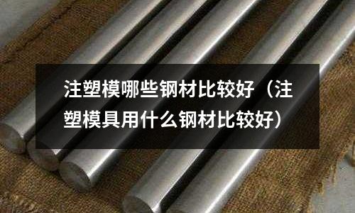 注塑模哪些鋼材比較好（注塑模具用什么鋼材比較好）