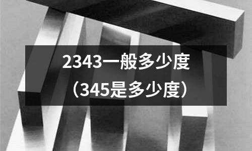 2343一般多少度（345是多少度）