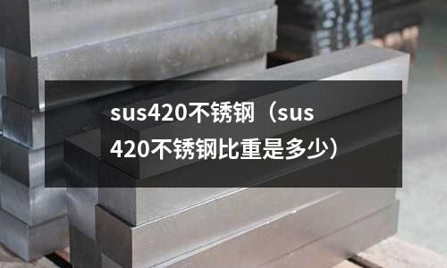 sus420不銹鋼（sus420不銹鋼比重是多少）