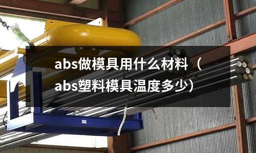 abs做模具用什么材料（abs塑料模具溫度多少）