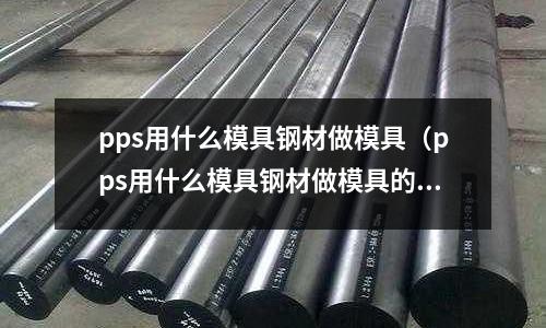 pps用什么模具鋼材做模具（pps用什么模具鋼材做模具的）