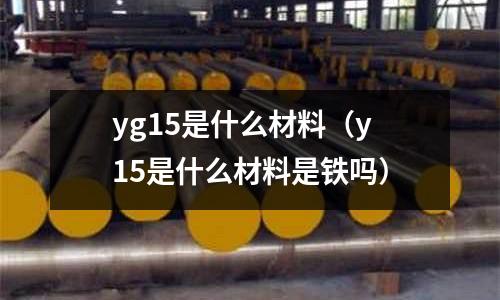 yg15是什么材料（y15是什么材料是鐵嗎）