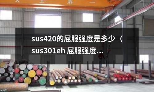sus420的屈服強度是多少（sus301eh 屈服強度）