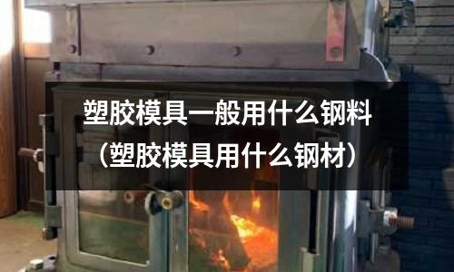 塑膠模具一般用什么鋼料(塑膠模具用什么鋼材)