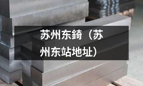 蘇州東錡(蘇州東站地址)