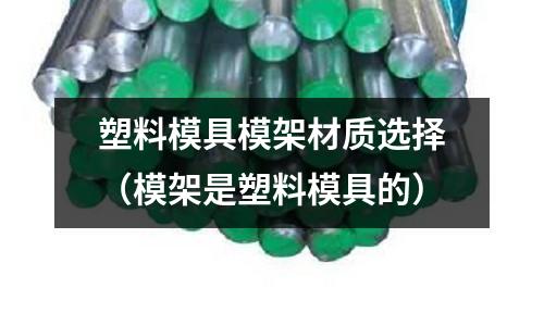 塑料模具模架材質選擇(模架是塑料模具的)