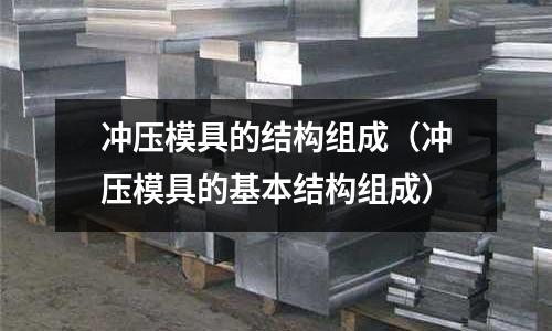 沖壓模具的結(jié)構(gòu)組成（沖壓模具的基本結(jié)構(gòu)組成）