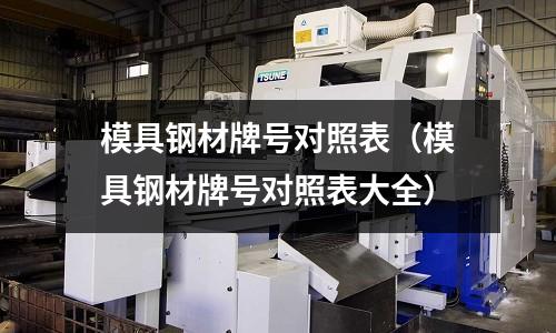 模具鋼材牌號對照表(模具鋼材牌號對照表大全)