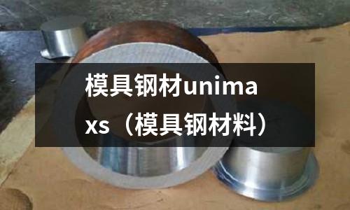模具鋼材unimaxs（模具鋼材料）