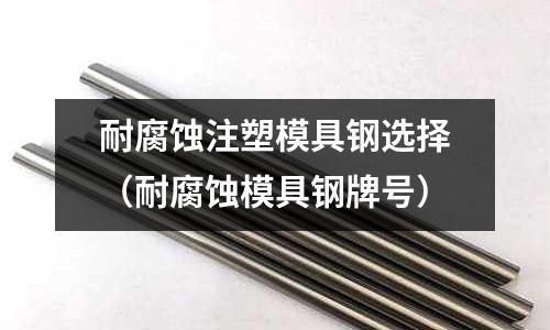 耐腐蝕注塑模具鋼選擇（耐腐蝕模具鋼牌號）