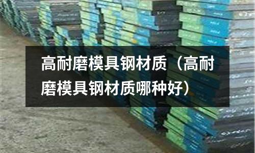 高耐磨模具鋼材質（高耐磨模具鋼材質哪種好）