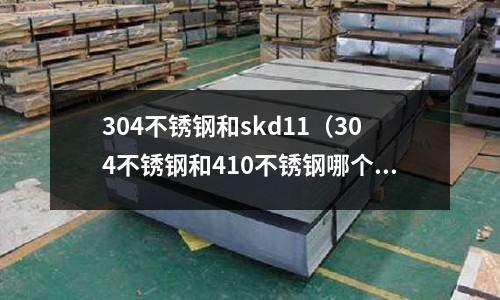 304不銹鋼和skd11（304不銹鋼和410不銹鋼哪個好）