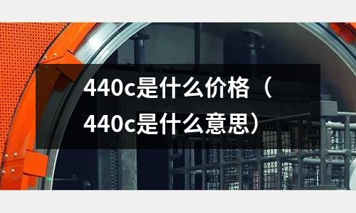 440c是什么價格（440c是什么意思）
