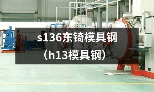 s136東锜模具鋼(h13模具鋼)