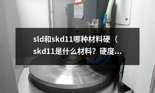 sld和skd11哪種材料硬（skd11是什么材料？硬度多少）