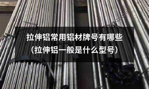 拉伸鋁常用鋁材牌號(hào)有哪些（拉伸鋁一般是什么型號(hào)）