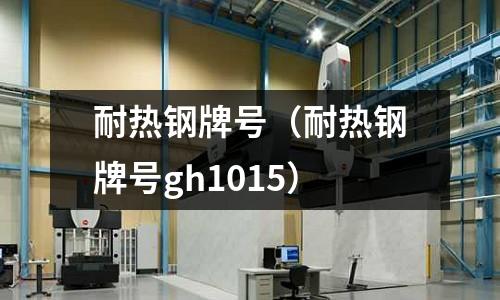 耐熱鋼牌號(hào)（耐熱鋼牌號(hào)gh1015）