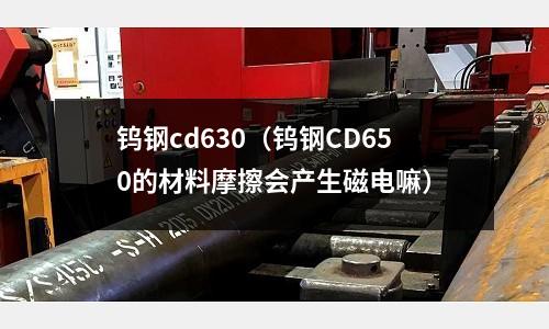 鎢鋼cd630（鎢鋼CD650的材料摩擦?xí)a(chǎn)生磁電嘛）