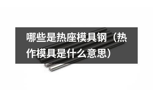 哪些是熱座模具鋼(熱作模具是什么意思)