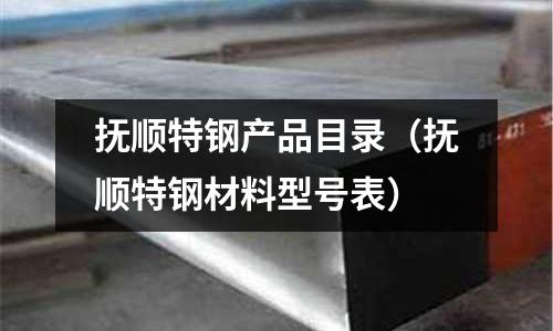 撫順特鋼產(chǎn)品目錄(撫順特鋼材料型號表)