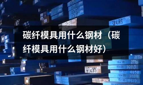 碳纖模具用什么鋼材(碳纖模具用什么鋼材好)
