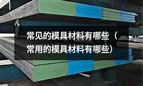 常見的模具材料有哪些(常用的模具材料有哪些)