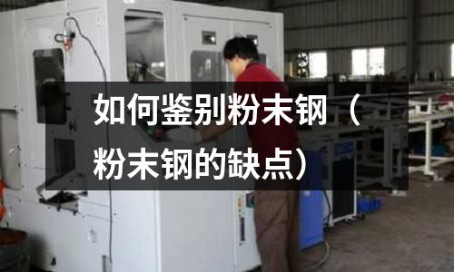 如何鑒別粉末鋼(粉末鋼的缺點)