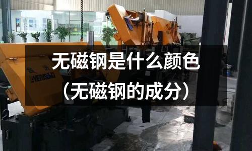 無磁鋼是什么顏色（無磁鋼的成分）