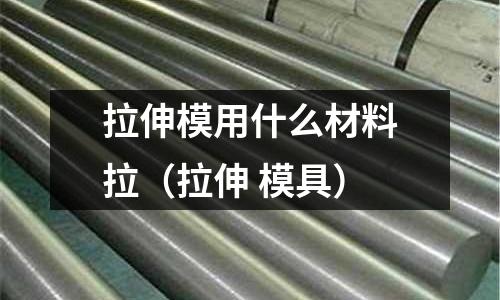 拉伸模用什么材料拉（拉伸 模具）
