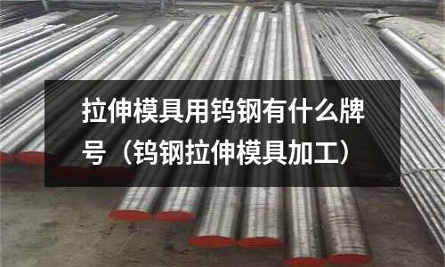 拉伸模具用鎢鋼有什么牌號（鎢鋼拉伸模具加工）