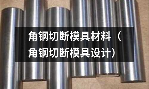 角鋼切斷模具材料（角鋼切斷模具設計）