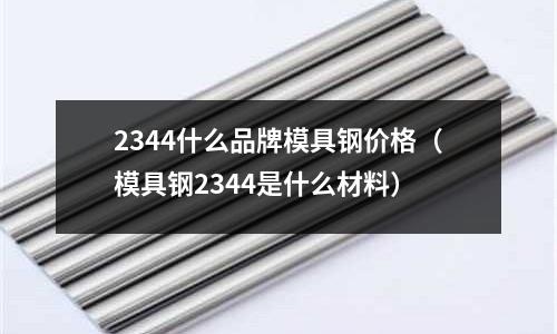 2344什么品牌模具鋼價格（模具鋼2344是什么材料）